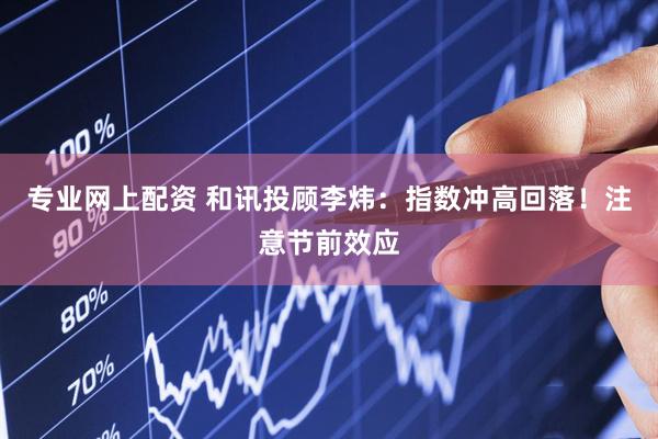 专业网上配资 和讯投顾李炜：指数冲高回落！注意节前效应