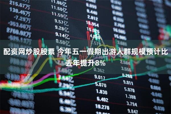 配资网炒股股票 今年五一假期出游人群规模预计比去年提升8%