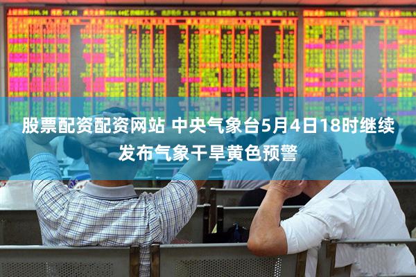 股票配资配资网站 中央气象台5月4日18时继续发布气象干旱黄色预警