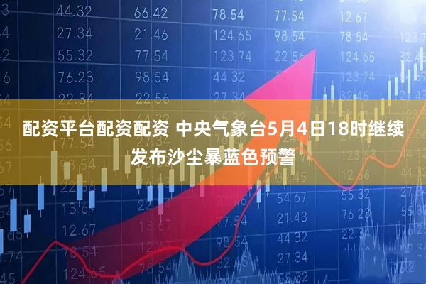 配资平台配资配资 中央气象台5月4日18时继续发布沙尘暴蓝色预警