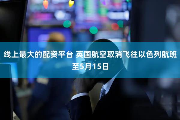 线上最大的配资平台 英国航空取消飞往以色列航班至5月15日