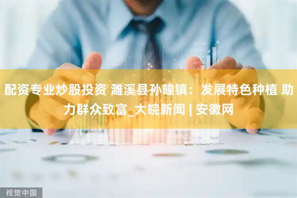 配资专业炒股投资 濉溪县孙疃镇：发展特色种植 助力群众致富_大皖新闻 | 安徽网