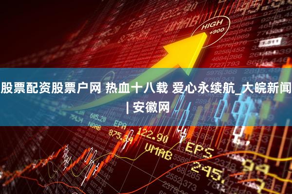 股票配资股票户网 热血十八载 爱心永续航_大皖新闻 | 安徽网