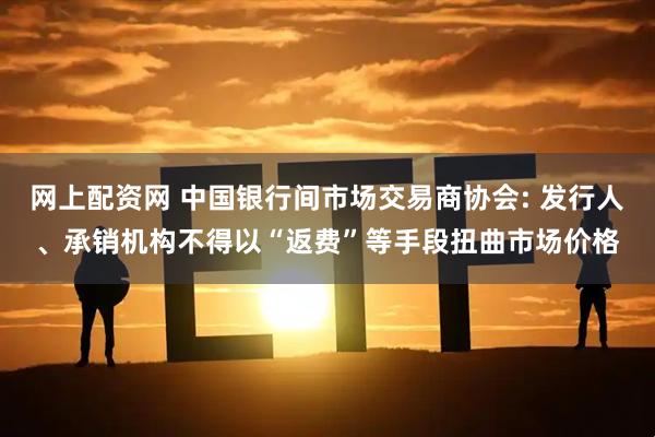 网上配资网 中国银行间市场交易商协会: 发行人、承销机构不得以“返费”等手段扭曲市场价格