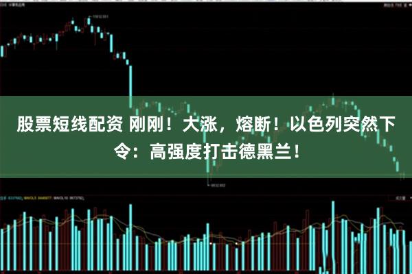 股票短线配资 刚刚！大涨，熔断！以色列突然下令：高强度打击德黑兰！