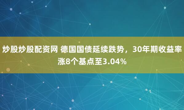 炒股炒股配资网 德国国债延续跌势，30年期收益率涨8个基点至3.04%