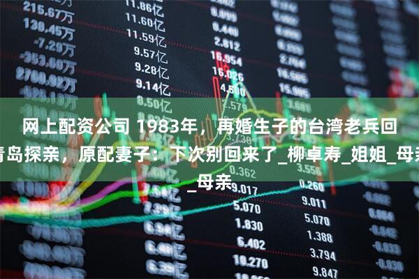 网上配资公司 1983年，再婚生子的台湾老兵回青岛探亲，原配妻子：下次别回来了_柳卓寿_姐姐_母亲