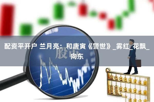 配资平开户 兰月亮：和唐寅《警世》_雾红_花飘_向东