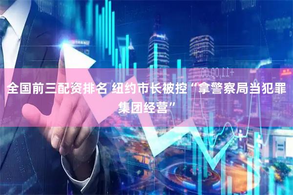 全国前三配资排名 纽约市长被控“拿警察局当犯罪集团经营”