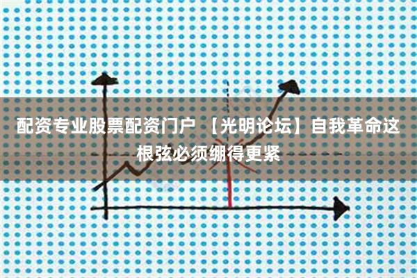 配资专业股票配资门户 【光明论坛】自我革命这根弦必须绷得更紧