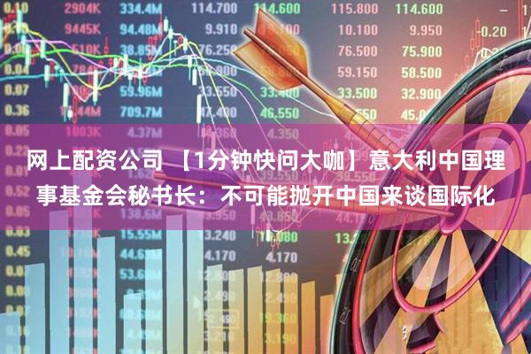 网上配资公司 【1分钟快问大咖】意大利中国理事基金会秘书长：不可能抛开中国来谈国际化