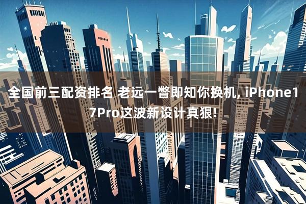 全国前三配资排名 老远一瞥即知你换机, iPhone17Pro这波新设计真狠!