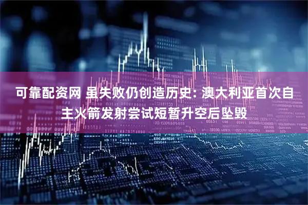 可靠配资网 虽失败仍创造历史: 澳大利亚首次自主火箭发射尝试短暂升空后坠毁