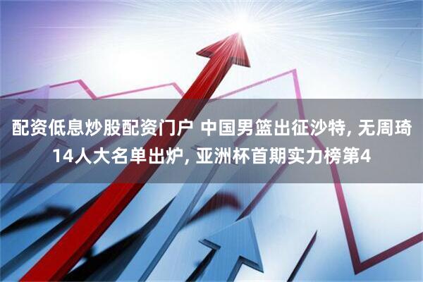 配资低息炒股配资门户 中国男篮出征沙特, 无周琦14人大名单出炉, 亚洲杯首期实力榜第4