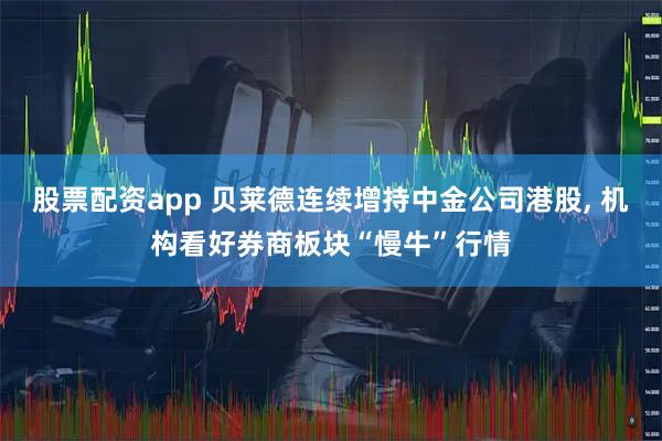 股票配资app 贝莱德连续增持中金公司港股, 机构看好券商板块“慢牛”行情