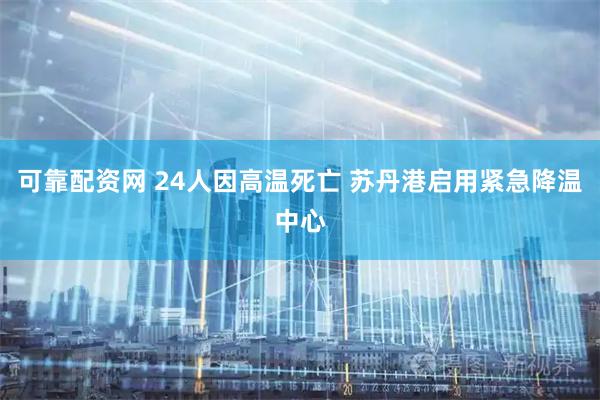 可靠配资网 24人因高温死亡 苏丹港启用紧急降温中心