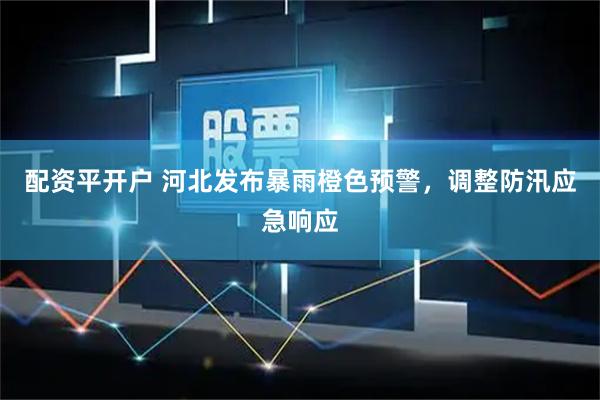 配资平开户 河北发布暴雨橙色预警，调整防汛应急响应