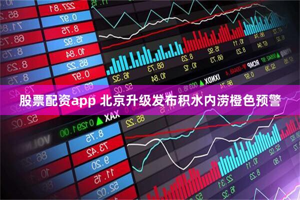 股票配资app 北京升级发布积水内涝橙色预警