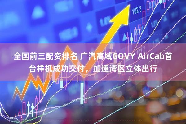 全国前三配资排名 广汽高域GOVY AirCab首台样机成功交付，加速湾区立体出行