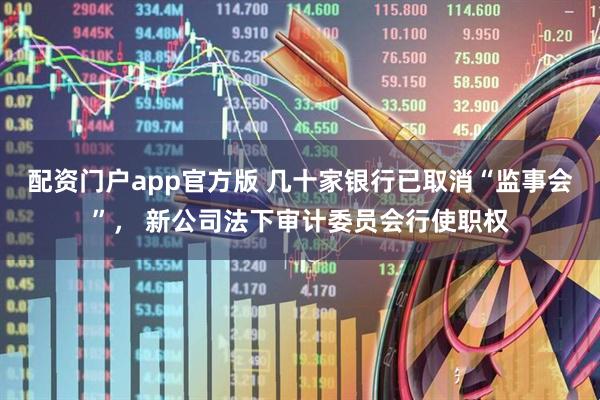 配资门户app官方版 几十家银行已取消“监事会”， 新公司法下审计委员会行使职权