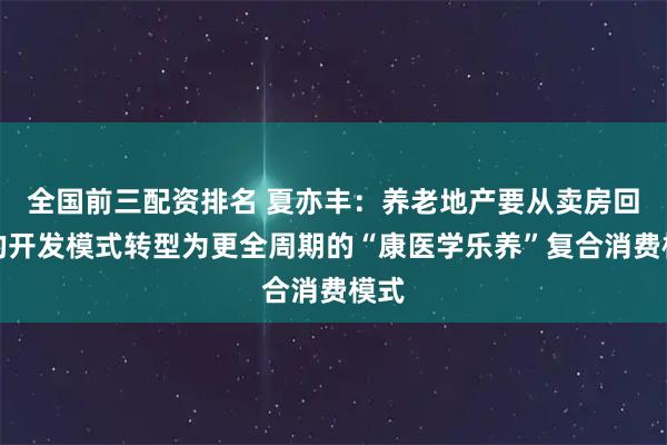 全国前三配资排名 夏亦丰：养老地产要从卖房回款的开发模式转型为更全周期的“康医学乐养”复合消费模式