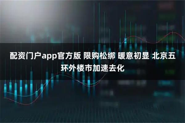 配资门户app官方版 限购松绑 暖意初显 北京五环外楼市加速去化