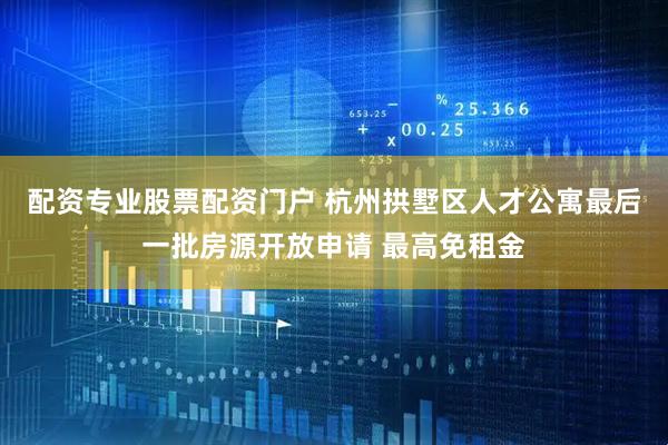 配资专业股票配资门户 杭州拱墅区人才公寓最后一批房源开放申请 最高免租金