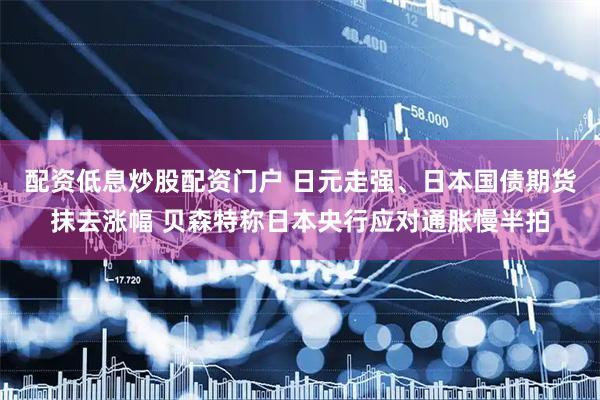 配资低息炒股配资门户 日元走强、日本国债期货抹去涨幅 贝森特称日本央行应对通胀慢半拍
