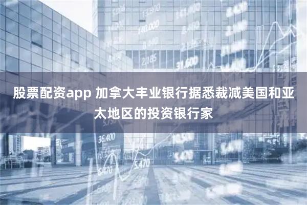 股票配资app 加拿大丰业银行据悉裁减美国和亚太地区的投资银行家