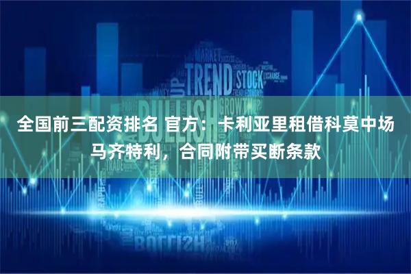 全国前三配资排名 官方：卡利亚里租借科莫中场马齐特利，合同附带买断条款