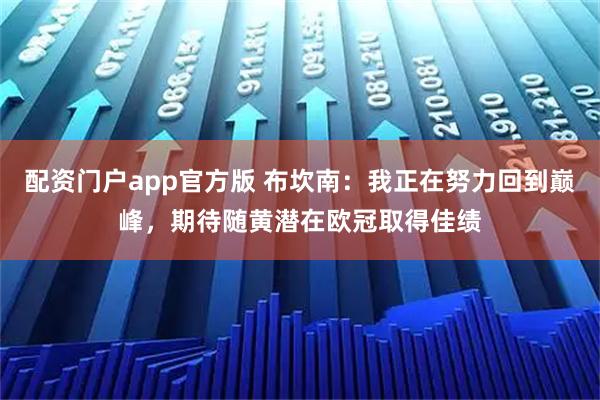 配资门户app官方版 布坎南：我正在努力回到巅峰，期待随黄潜在欧冠取得佳绩