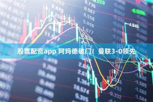 股票配资app 阿玛德破门！曼联3-0领先