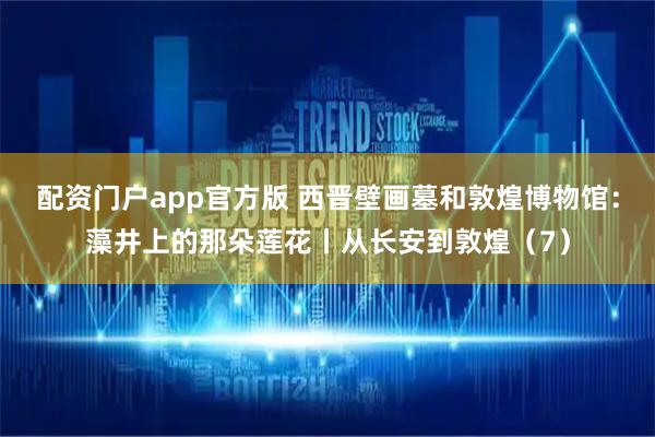 配资门户app官方版 西晋壁画墓和敦煌博物馆：藻井上的那朵莲花丨从长安到敦煌（7）