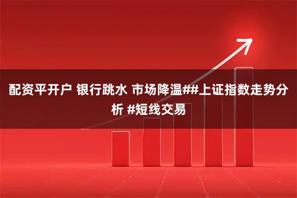 配资平开户 银行跳水 市场降温##上证指数走势分析 #短线交易
