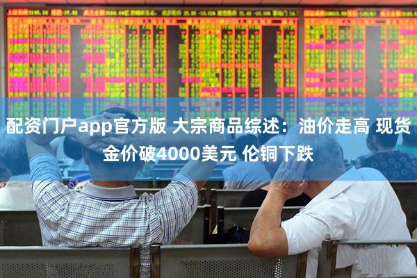 配资门户app官方版 大宗商品综述：油价走高 现货金价破4000美元 伦铜下跌