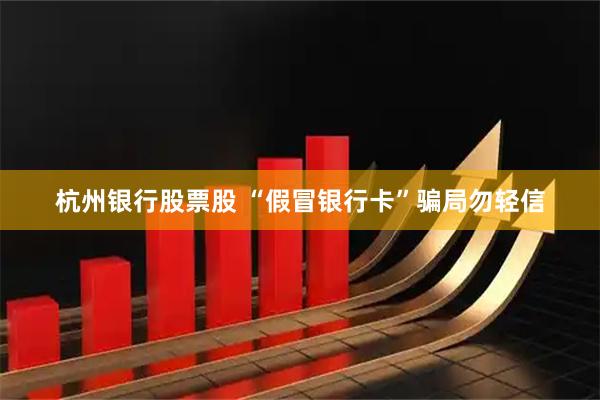 杭州银行股票股 “假冒银行卡”骗局勿轻信