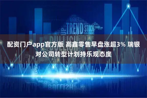 配资门户app官方版 高鑫零售早盘涨超3% 瑞银对公司转型计划持乐观态度