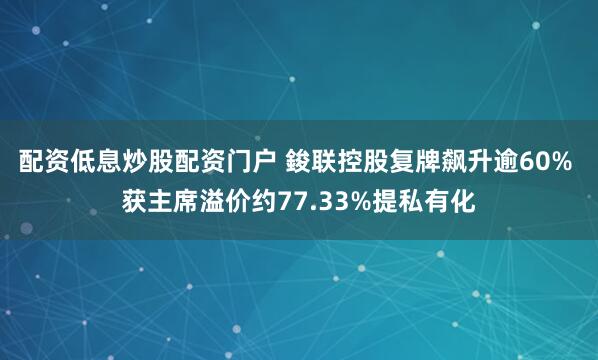 配资低息炒股配资门户 鋑联控股复牌飙升逾60% 获主席溢价约77.33%提私有化