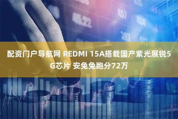 配资门户导航网 REDMI 15A搭载国产紫光展锐5G芯片 安兔兔跑分72万